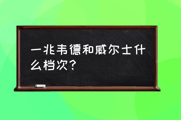 一兆韦德和威尔士哪个好 一兆韦德和威尔士什么档次？