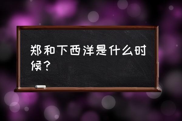 郑和下西洋具体时间 郑和下西洋是什么时候？