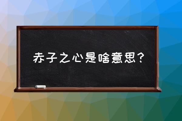 怎样理解赤子之心 赤子之心是啥意思？