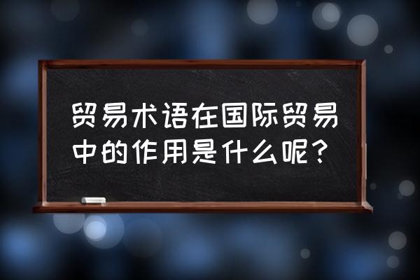 国际贸易术语的作用主要是 贸易术语在国际贸易中的作用是什么呢？