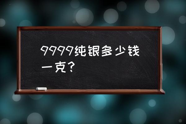 9999白银多少钱一克 9999纯银多少钱一克？