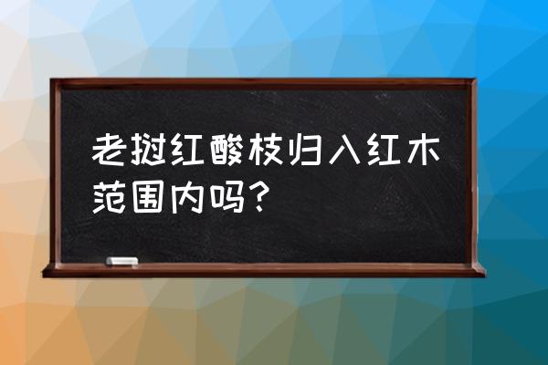 老挝红酸枝是红木吗 老挝红酸枝归入红木范围内吗？