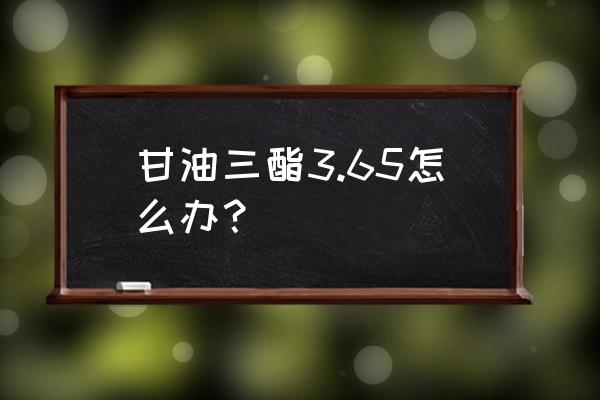 甘油三酯高3.6严重吗 甘油三酯3.65怎么办？