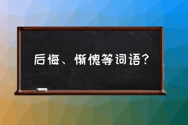 懊悔的意思解释 后悔、惭愧等词语？