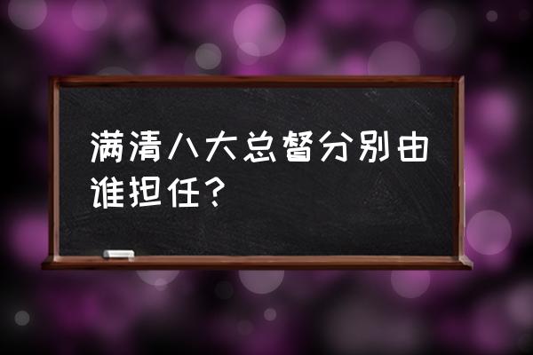 清朝东三省总督是谁 满清八大总督分别由谁担任？