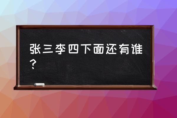 张三李四后面还有谁 张三李四下面还有谁？