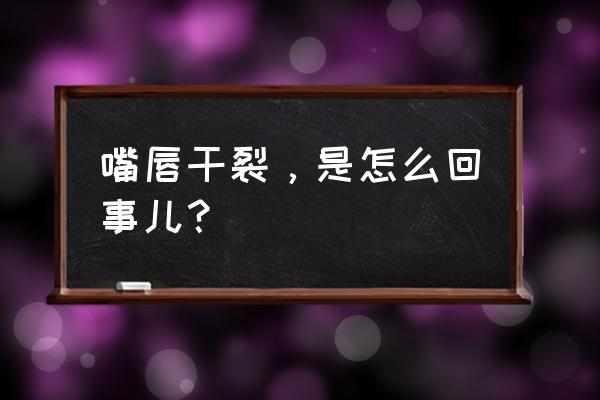 嘴唇干裂口子是怎么回事 嘴唇干裂，是怎么回事儿？