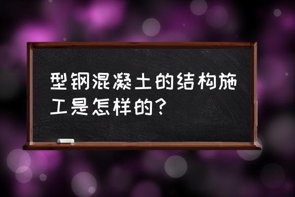 型钢组合混凝土 型钢混凝土的结构施工是怎样的？