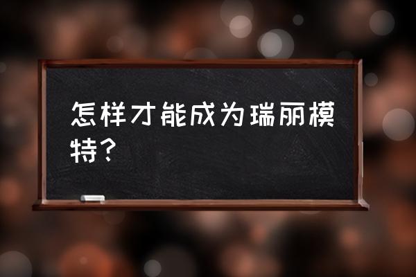 瑞丽模特大赛2020 怎样才能成为瑞丽模特？