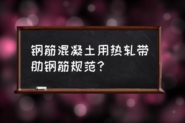 钢筋混凝土用钢的技术标准 钢筋混凝土用热轧带肋钢筋规范？