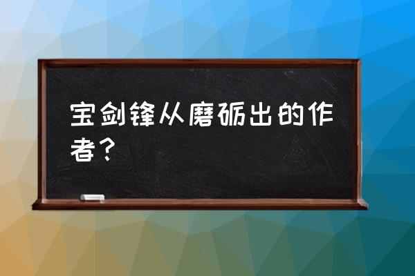 宝剑锋从磨砺出自哪里 宝剑锋从磨砺出的作者？