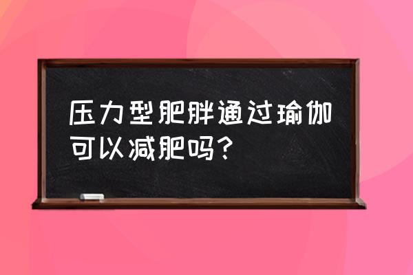 胖人练瑜伽能减肥吗 压力型肥胖通过瑜伽可以减肥吗？