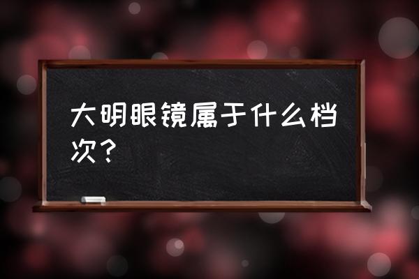 大明眼镜什么档次 大明眼镜属于什么档次？