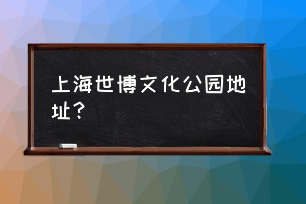 世博文化公园地址 上海世博文化公园地址？