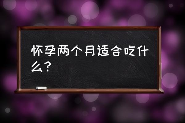 怀孕两个月吃什么好呀 怀孕两个月适合吃什么？