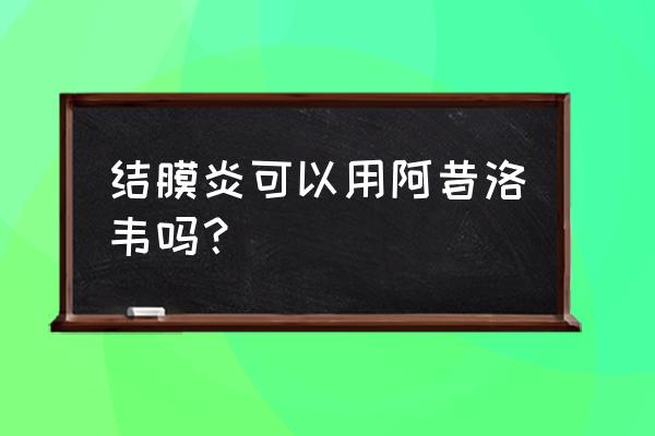 阿昔洛韦滴眼液怎么样 结膜炎可以用阿昔洛韦吗？