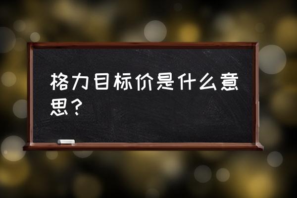 格力地产目标价2020 格力目标价是什么意思？