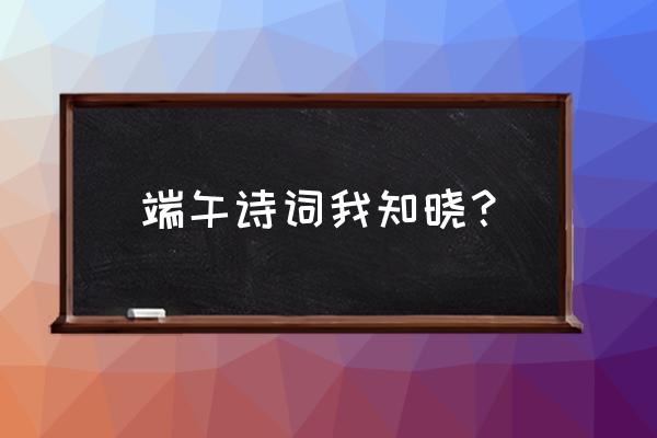 端午节诗词精选十首 端午诗词我知晓？