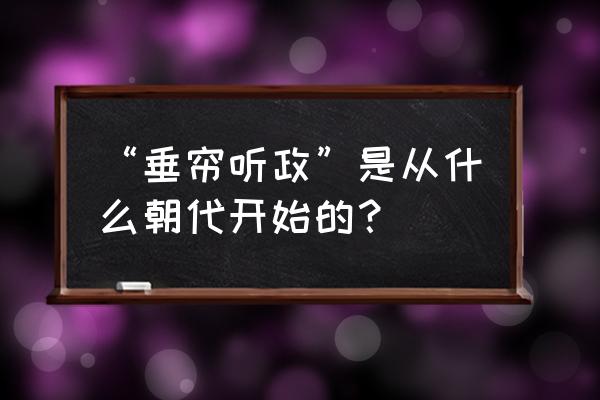 垂帘听政什么时候开始 “垂帘听政”是从什么朝代开始的？