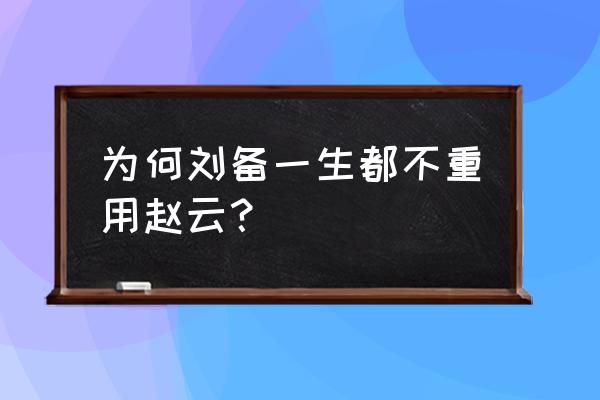 刘备为何一生不重用赵云 为何刘备一生都不重用赵云？