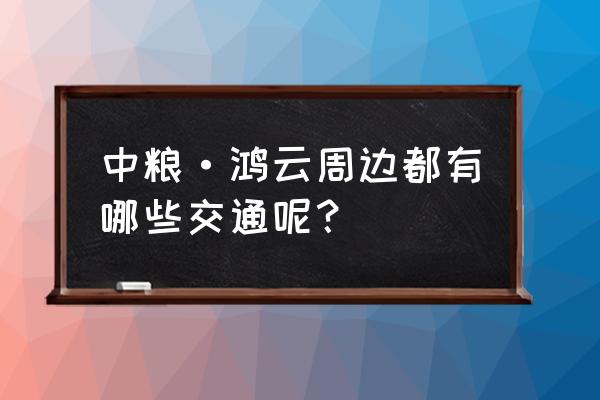 中粮鸿云详细地址 中粮·鸿云周边都有哪些交通呢？