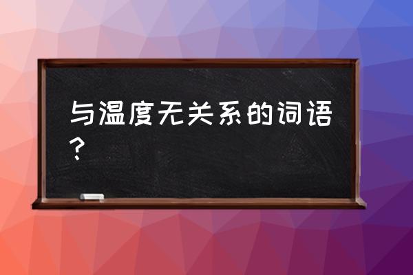 表里相依popo 与温度无关系的词语？