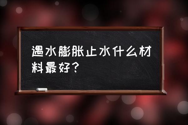 遇水膨胀橡胶止水条 遇水膨胀止水什么材料最好？