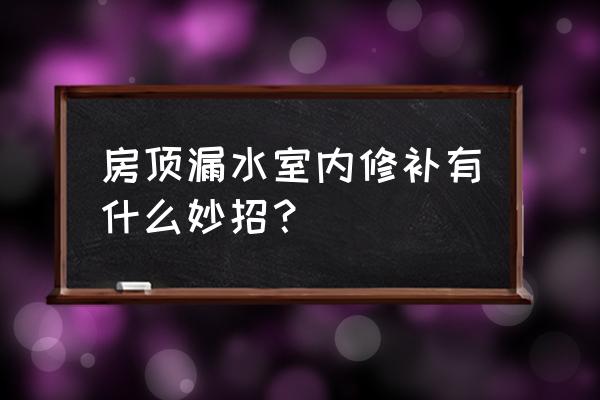 房顶渗水在自己家修补方法 房顶漏水室内修补有什么妙招？