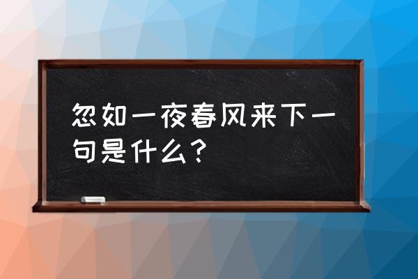 如一夜春风来下一句 忽如一夜春风来下一句是什么？