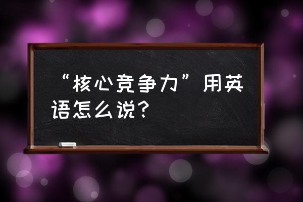 核心竞争力英文 “核心竞争力”用英语怎么说？