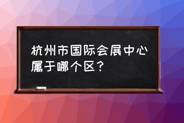 杭州会展中心 杭州市国际会展中心属于哪个区？