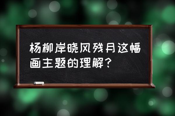 杨柳岸晓风残月赏析 杨柳岸晓风残月这幅画主题的理解？