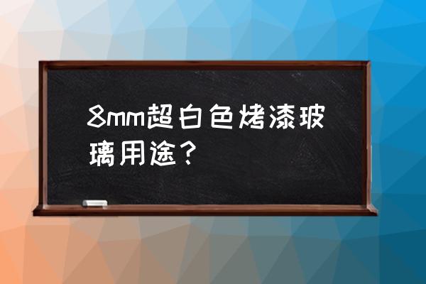 白色烤漆玻璃 8mm超白色烤漆玻璃用途？