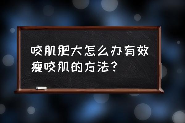 咬肌肥大怎么变小 咬肌肥大怎么办有效瘦咬肌的方法？