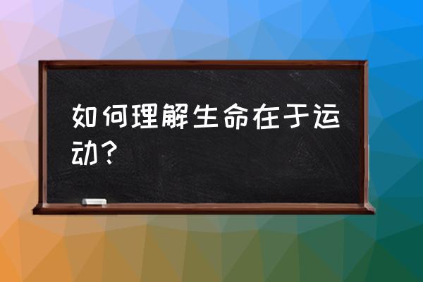 谈谈对生命在于运动的理解 如何理解生命在于运动？