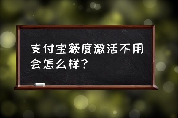 开通花呗不用会怎么样 支付宝额度激活不用会怎么样？