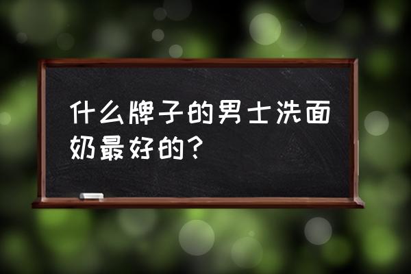 男士洗面奶哪个牌子好知乎 什么牌子的男士洗面奶最好的？