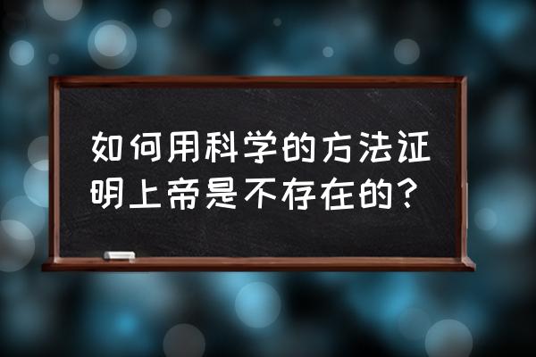 有言在仙1080 如何用科学的方法证明上帝是不存在的？