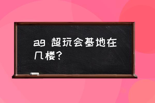 成都玩家地址 ag 超玩会基地在几楼？