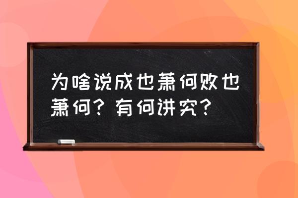 成也萧何败也萧何的来历 为啥说成也萧何败也萧何？有何讲究？