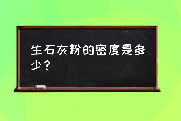 生石灰块密度 生石灰粉的密度是多少？