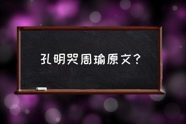 诸葛亮哭周瑜原文 孔明哭周瑜原文？