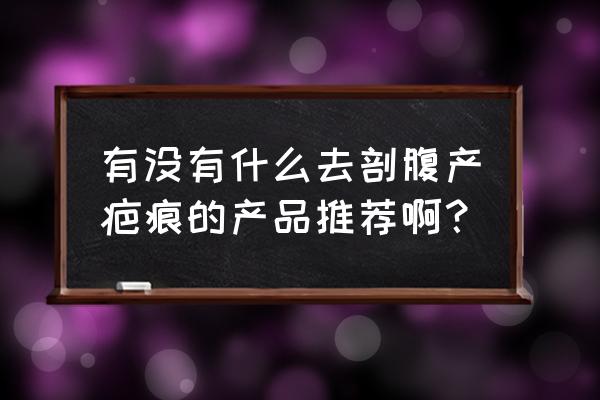 剖腹产疤痕修复产品 有没有什么去剖腹产疤痕的产品推荐啊？