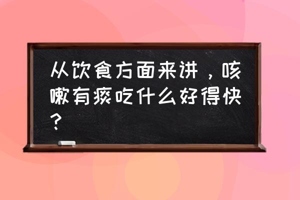 吃什么化痰快 从饮食方面来讲，咳嗽有痰吃什么好得快？