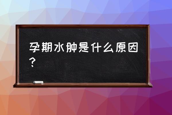 怀孕水肿的原因 孕期水肿是什么原因？