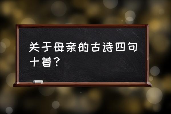 16首关于母亲的古诗 关于母亲的古诗四句十首？