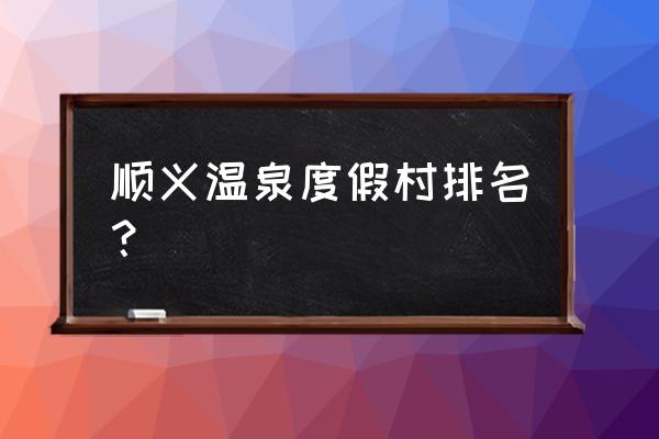 北京顺景温泉 顺义温泉度假村排名？