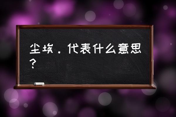 尘埃指什么 尘埃。代表什么意思？