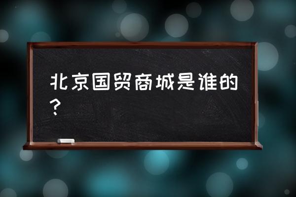 国贸商城是谁的 北京国贸商城是谁的？