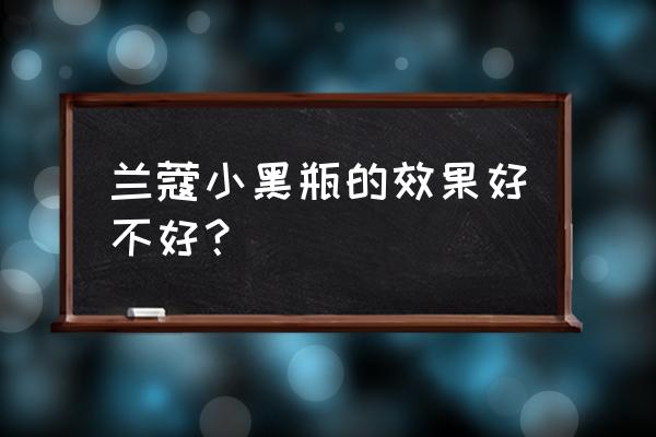 兰蔻小黑瓶真的有效果吗 兰蔻小黑瓶的效果好不好？